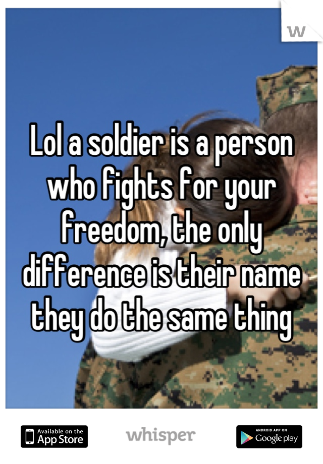 Lol a soldier is a person who fights for your freedom, the only difference is their name they do the same thing