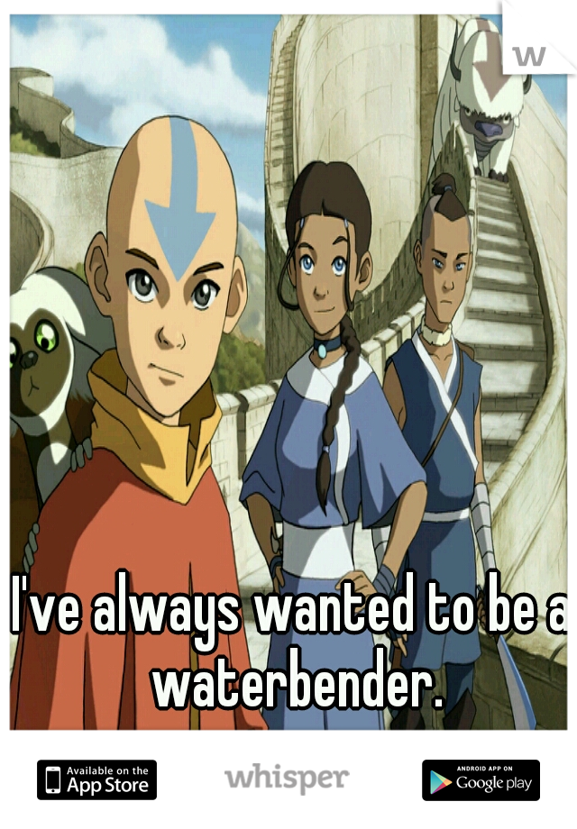 I've always wanted to be a waterbender.
