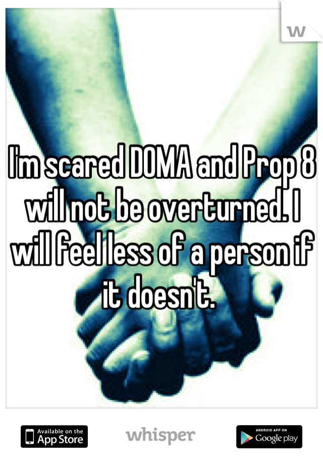 I'm scared DOMA and Prop 8 will not be overturned. I will feel less of a person if it doesn't. 