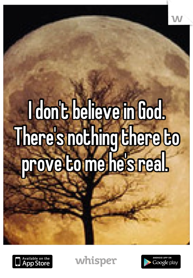 I don't believe in God. There's nothing there to prove to me he's real. 