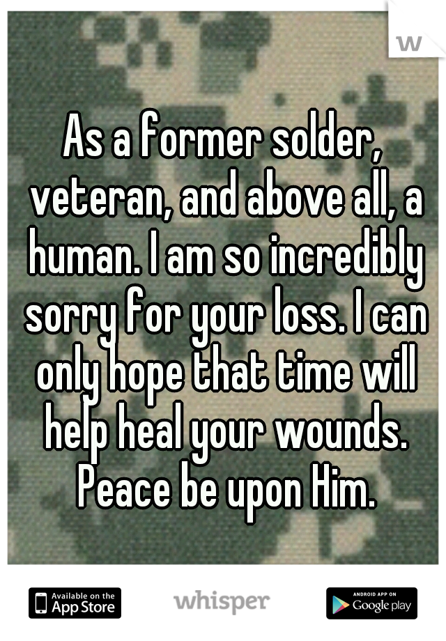As a former solder, veteran, and above all, a human. I am so incredibly sorry for your loss. I can only hope that time will help heal your wounds. Peace be upon Him.