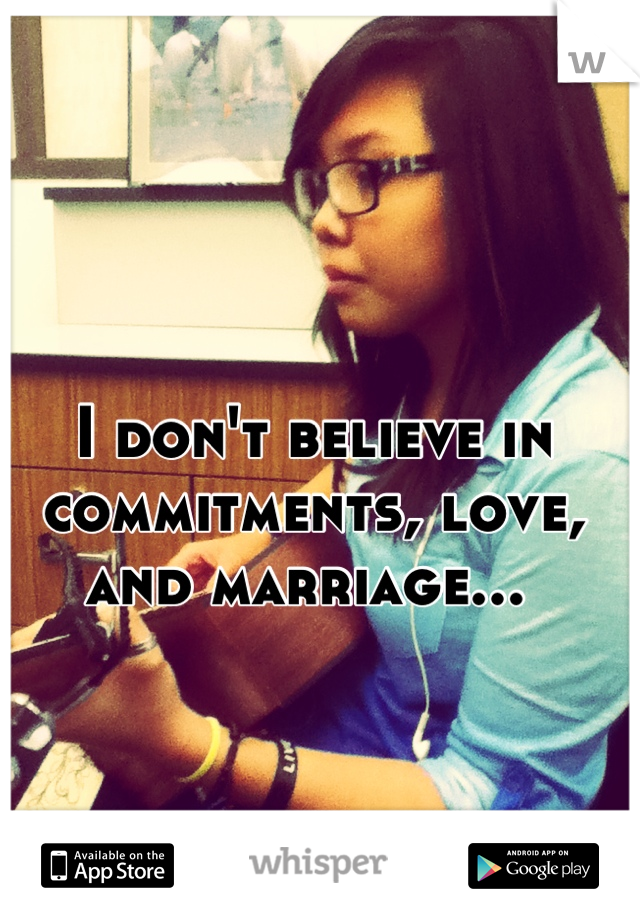 I don't believe in 
commitments, love, and marriage... 