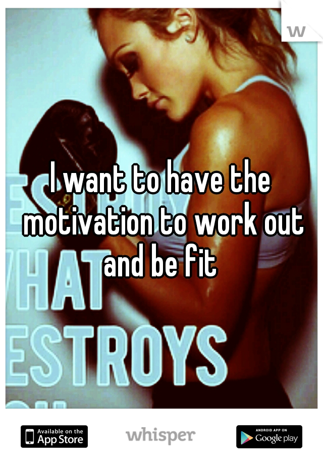 I want to have the motivation to work out and be fit 