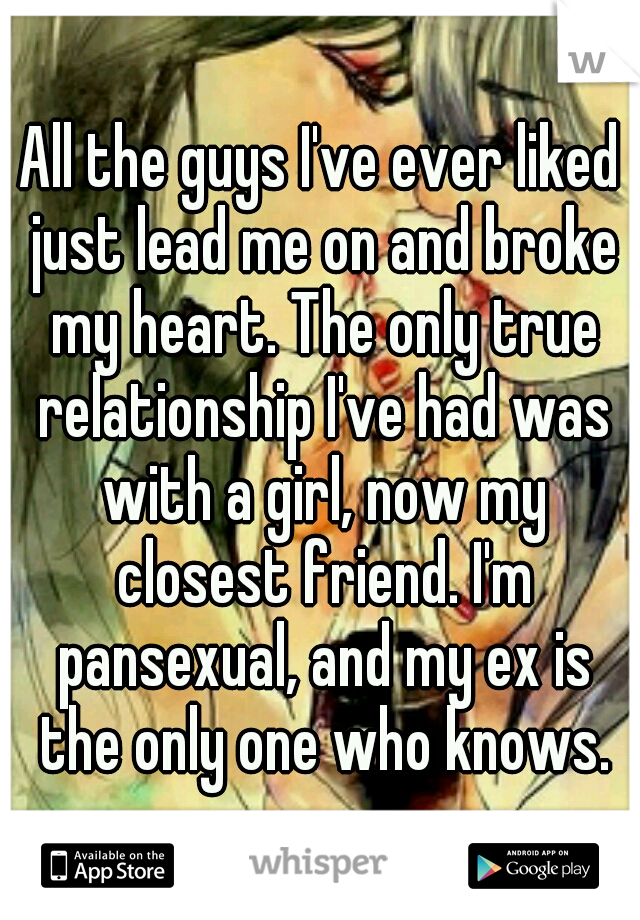 All the guys I've ever liked just lead me on and broke my heart. The only true relationship I've had was with a girl, now my closest friend. I'm pansexual, and my ex is the only one who knows.