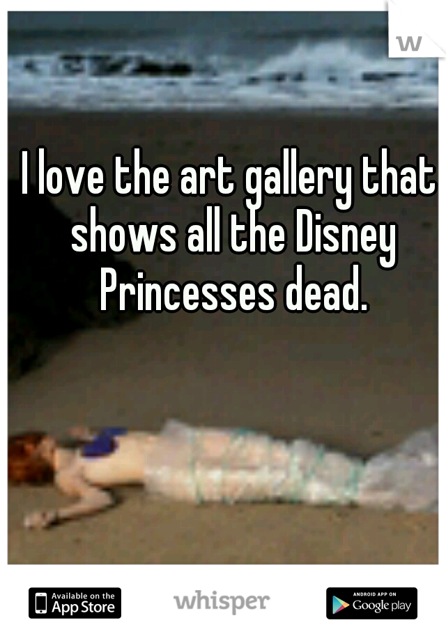 I love the art gallery that shows all the Disney Princesses dead.