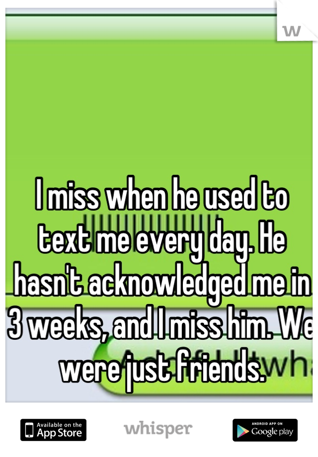 I miss when he used to text me every day. He hasn't acknowledged me in 3 weeks, and I miss him. We were just friends.