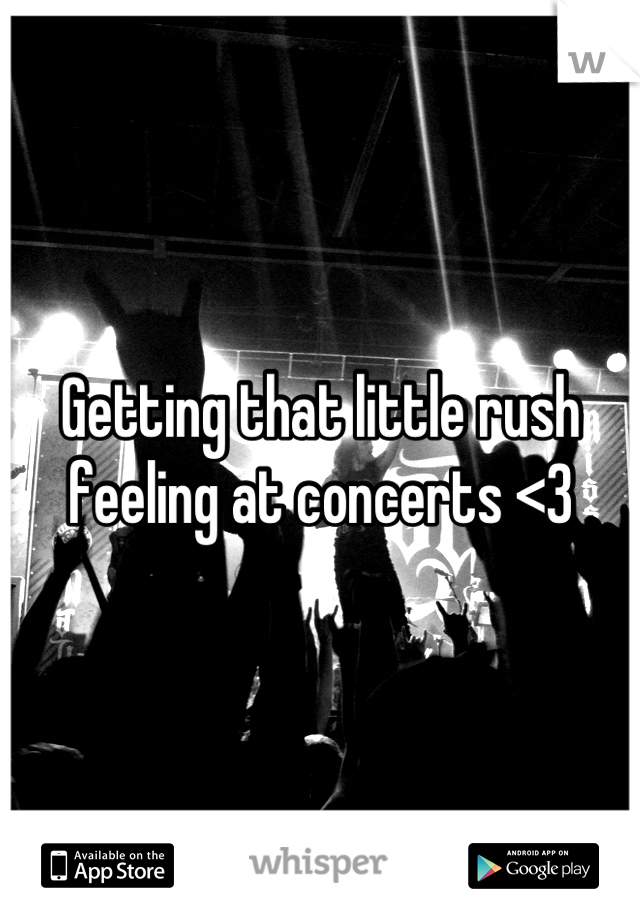Getting that little rush feeling at concerts <3