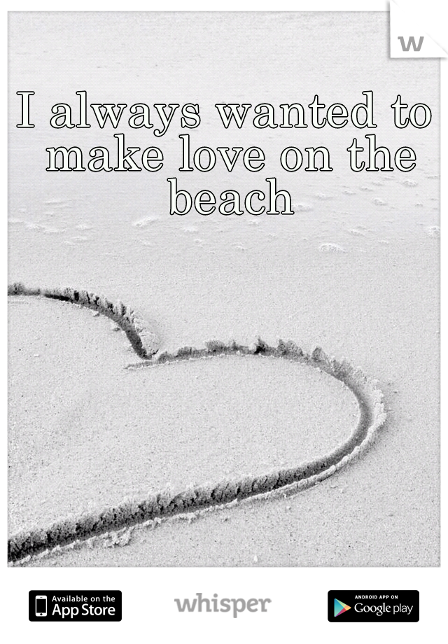 I always wanted to make love on the beach