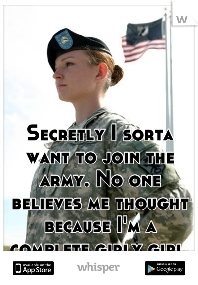 Secretly I sorta want to join the army. No one believes me thought because I'm a complete girly girl 