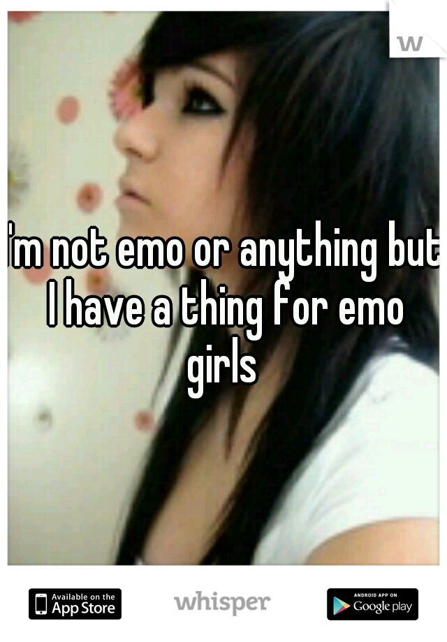I'm not emo or anything but I have a thing for emo girls 