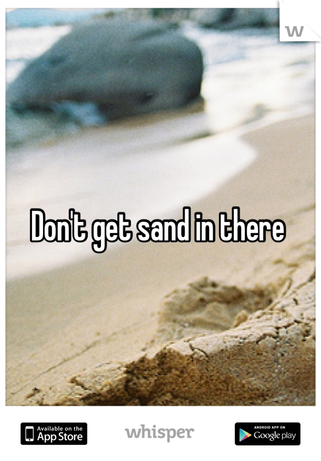 Don't get sand in there 