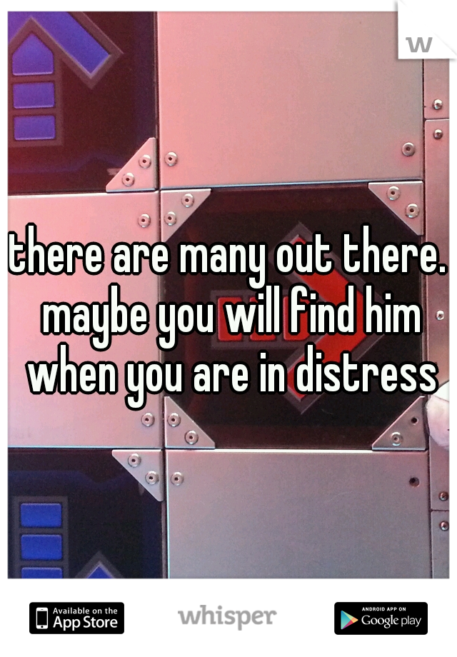 there are many out there. maybe you will find him when you are in distress