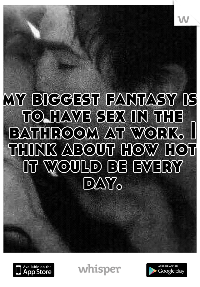 my biggest fantasy is to have sex in the bathroom at work. I think about how hot it would be every day.