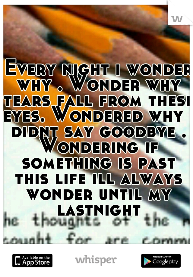  Every night i wonder why . Wonder why tears fall from these eyes. Wondered why i didnt say goodbye . Wondering if something is past this life ill always wonder until my lastnight
