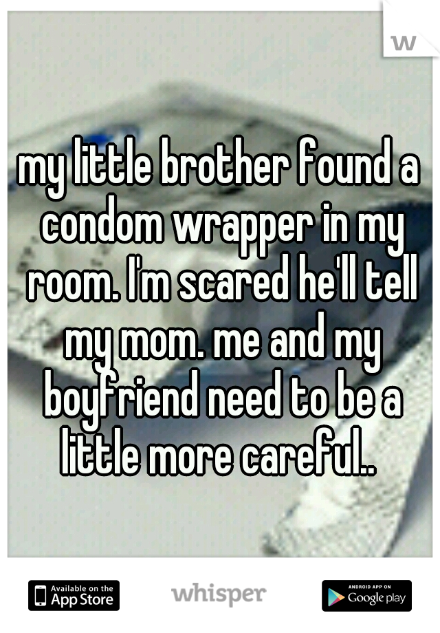 my little brother found a condom wrapper in my room. I'm scared he'll tell my mom. me and my boyfriend need to be a little more careful.. 