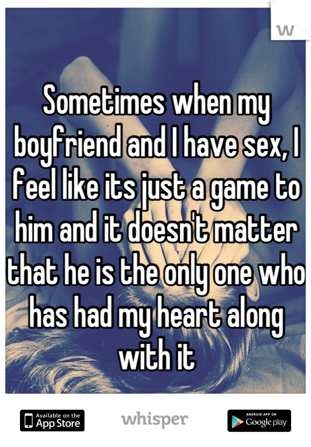 Sometimes when my boyfriend and I have sex, I feel like its just a game to him and it doesn't matter that he is the only one who has had my heart along with it