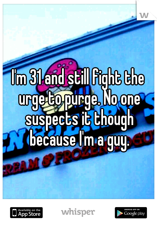 I'm 31 and still fight the urge to purge. No one suspects it though because I'm a guy.