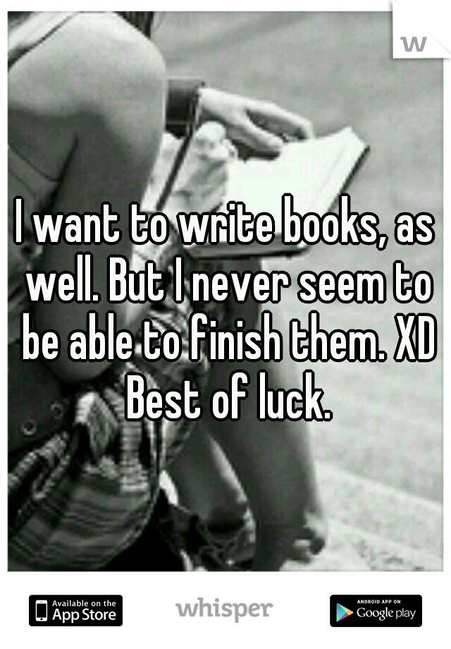 I want to write books, as well. But I never seem to be able to finish them. XD Best of luck.