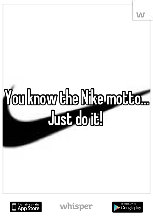 You know the Nike motto... Just do it! 