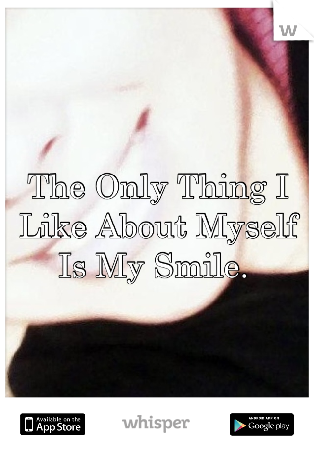 The Only Thing I Like About Myself Is My Smile. 