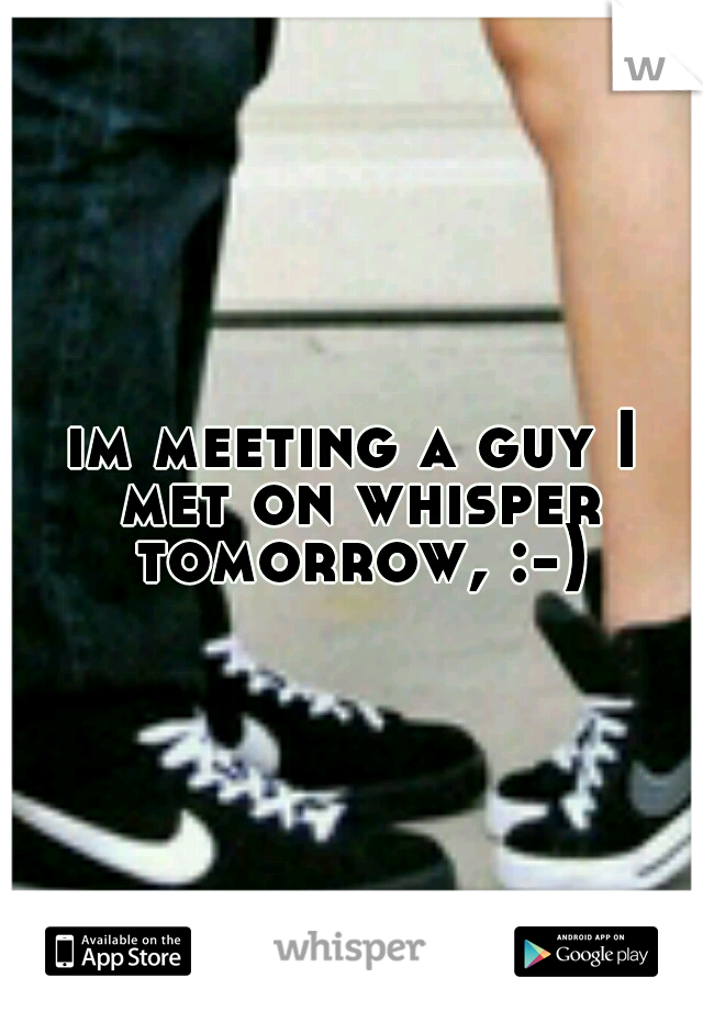 im meeting a guy I met on whisper tomorrow, :-)