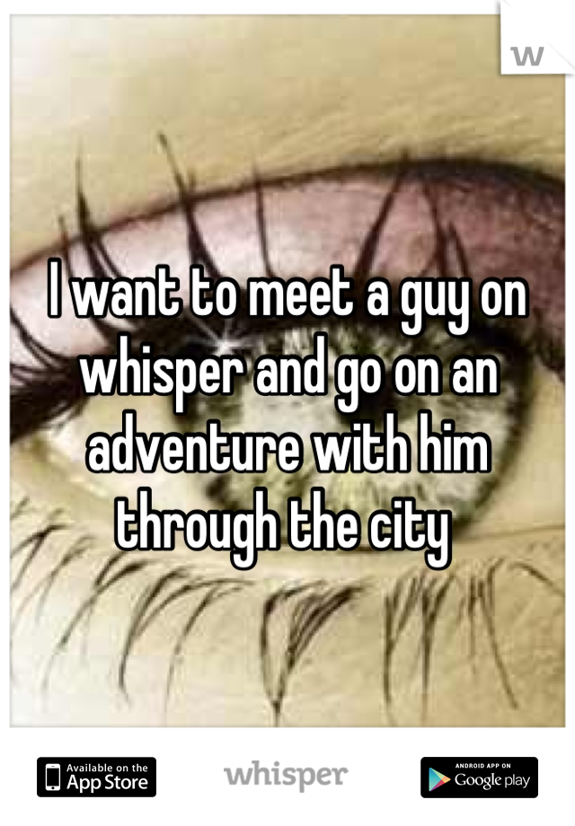 I want to meet a guy on whisper and go on an adventure with him through the city 