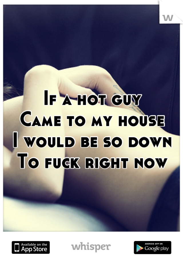 If a hot guy
Came to my house
I would be so down
To fuck right now