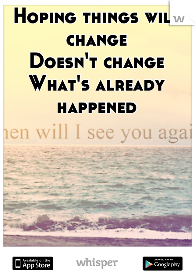 Hoping things will change
Doesn't change
What's already happened