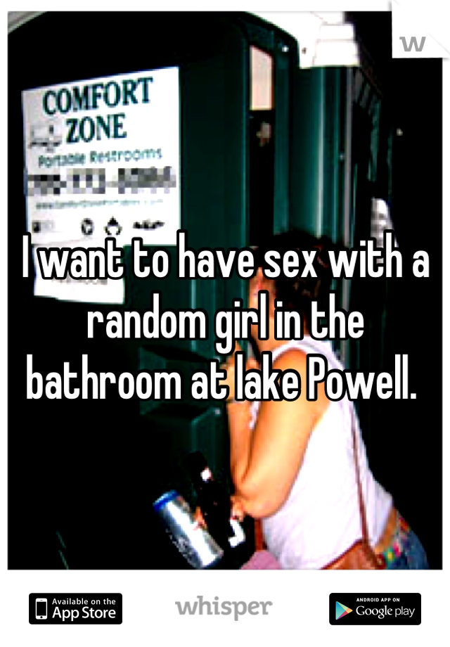 I want to have sex with a random girl in the bathroom at lake Powell. 
