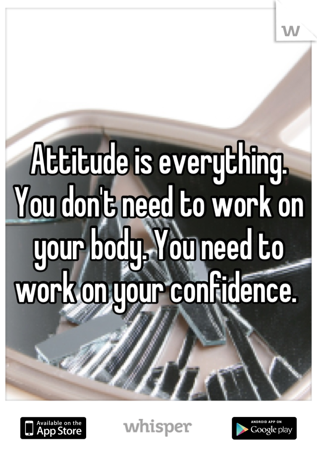Attitude is everything.  You don't need to work on your body. You need to work on your confidence. 