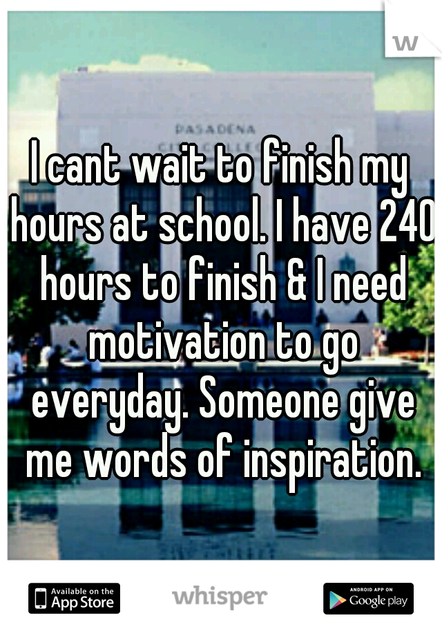 I cant wait to finish my hours at school. I have 240 hours to finish & I need motivation to go everyday. Someone give me words of inspiration.