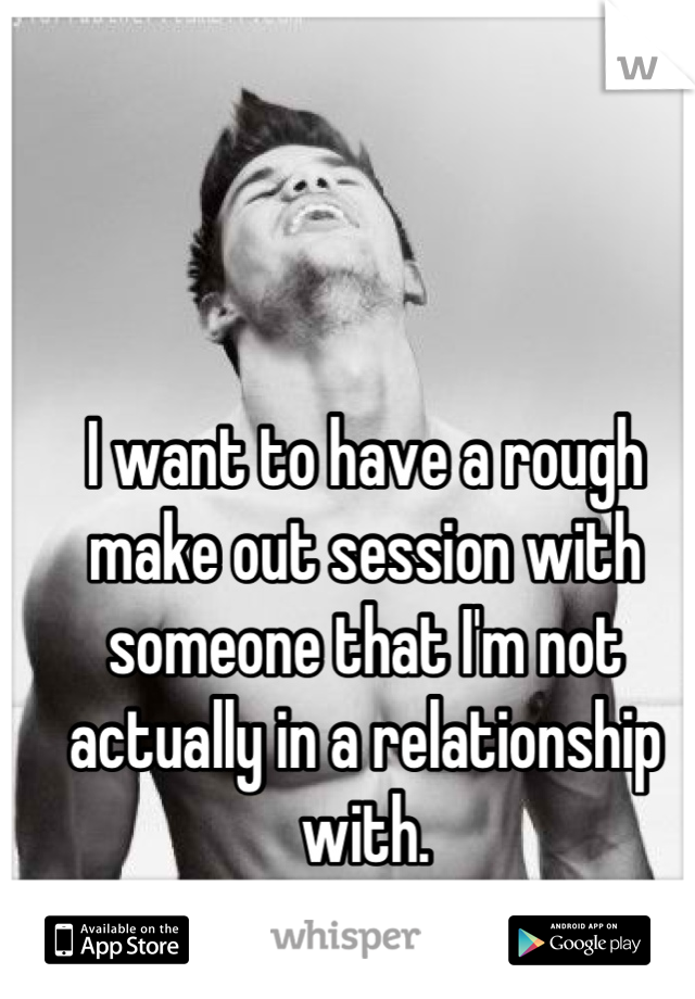 I want to have a rough make out session with someone that I'm not actually in a relationship with.