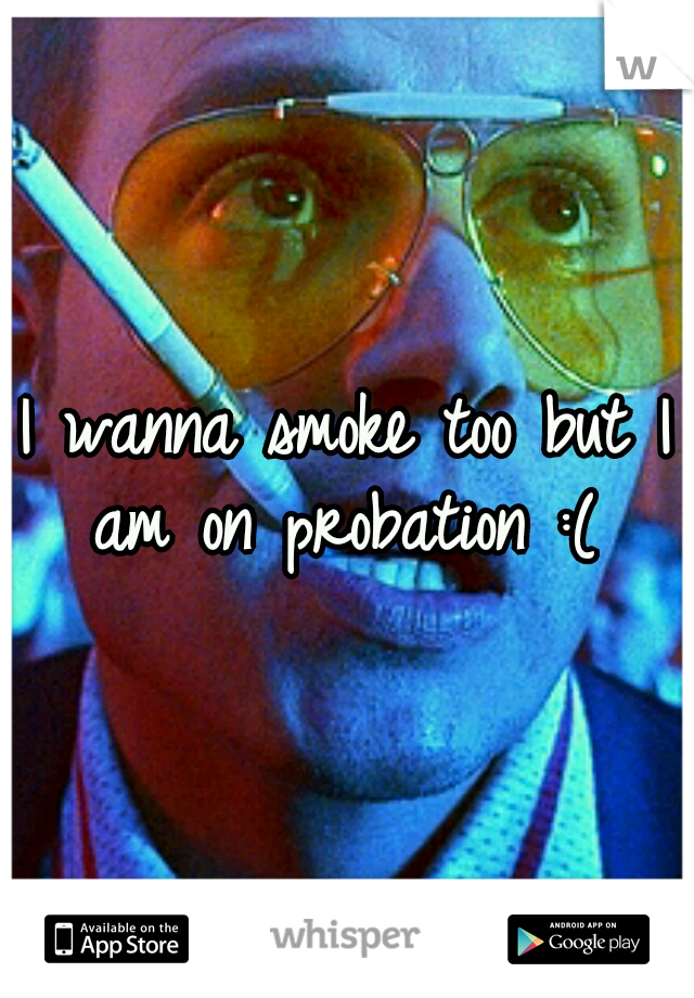 I wanna smoke too but I am on probation :( 