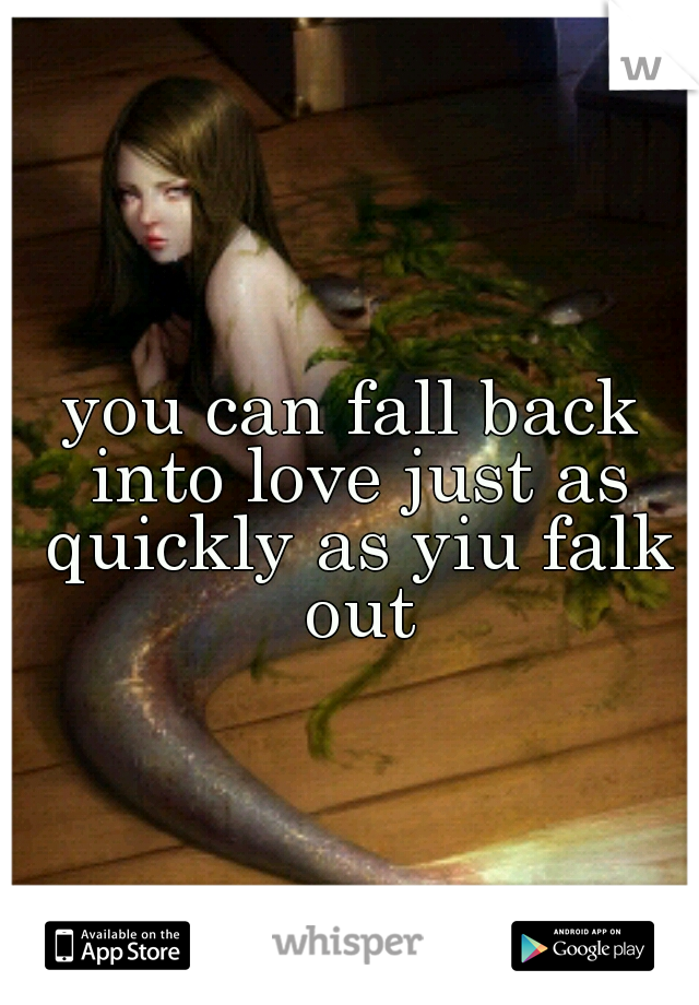 you can fall back into love just as quickly as yiu falk out
