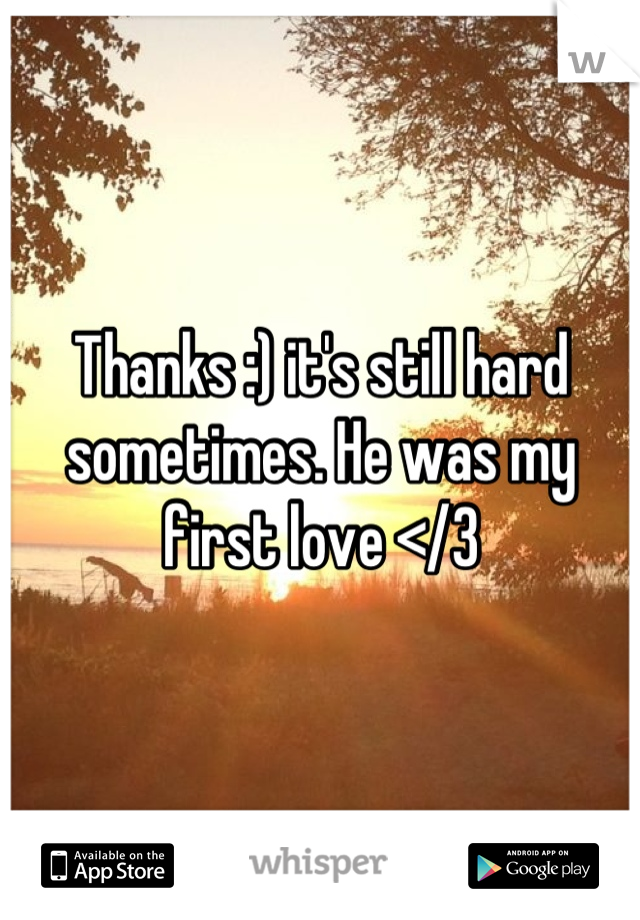 Thanks :) it's still hard sometimes. He was my first love </3