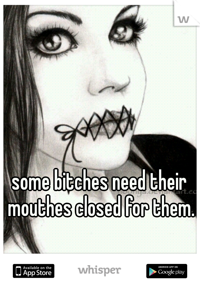 some bitches need their mouthes closed for them.