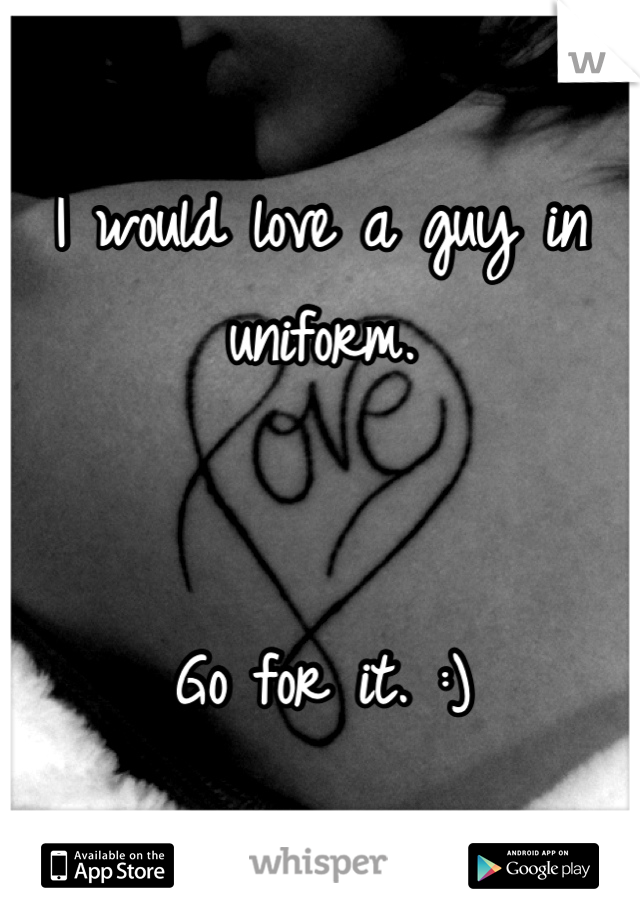 I would love a guy in uniform.


Go for it. :)