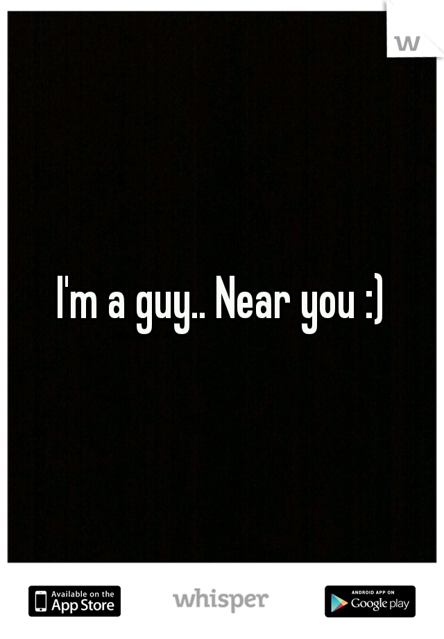 I'm a guy.. Near you :)