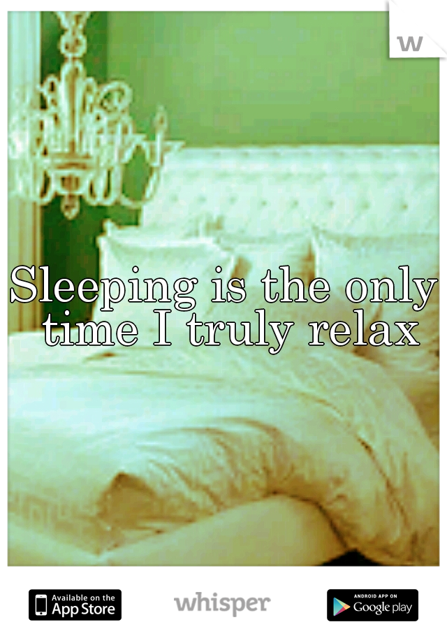 Sleeping is the only time I truly relax