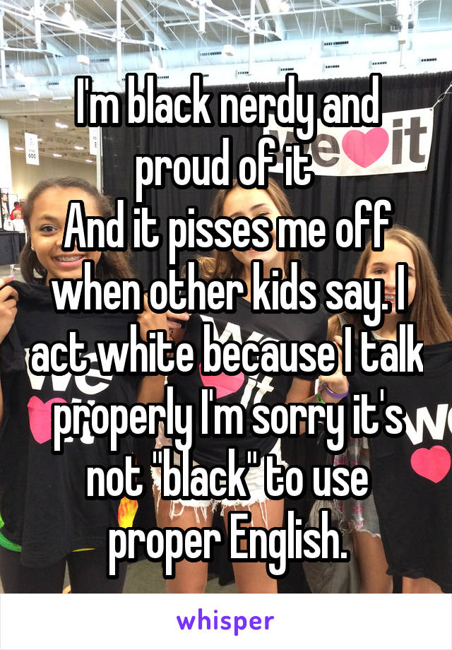 I'm black nerdy and proud of it 
And it pisses me off when other kids say. I act white because I talk properly I'm sorry it's not "black" to use proper English.