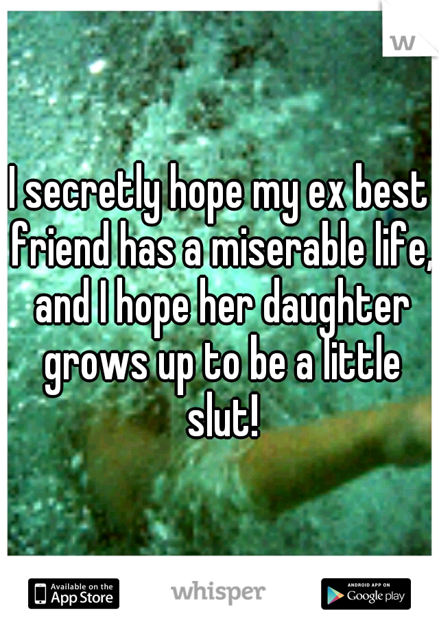 I secretly hope my ex best friend has a miserable life, and I hope her daughter grows up to be a little slut!