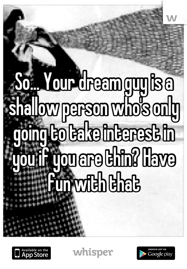 So... Your dream guy is a shallow person who's only going to take interest in you if you are thin? Have fun with that