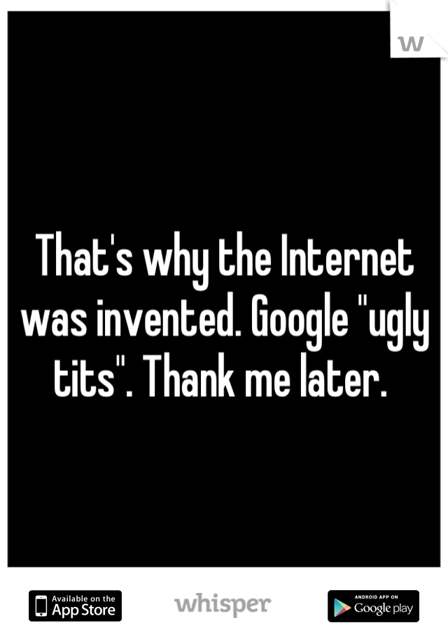 That's why the Internet was invented. Google "ugly tits". Thank me later. 
