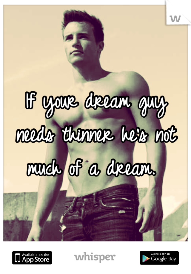 If your dream guy needs thinner he's not much of a dream. 