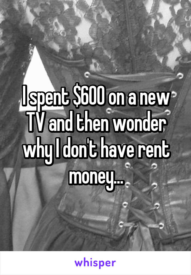 I spent $600 on a new TV and then wonder why I don't have rent money...