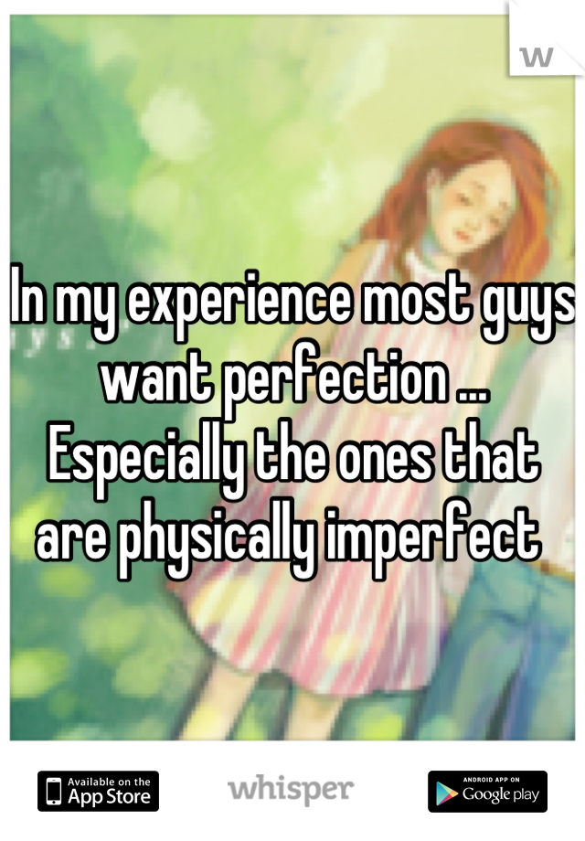 In my experience most guys want perfection ... Especially the ones that are physically imperfect 