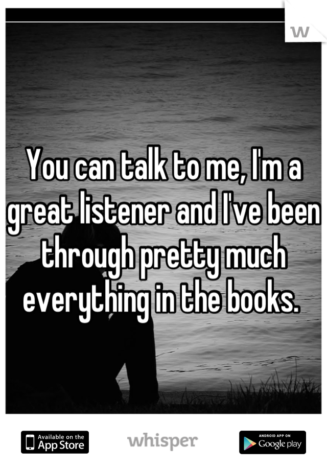 You can talk to me, I'm a great listener and I've been through pretty much everything in the books. 