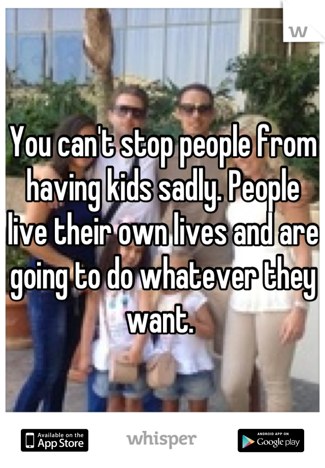 You can't stop people from having kids sadly. People live their own lives and are going to do whatever they want. 