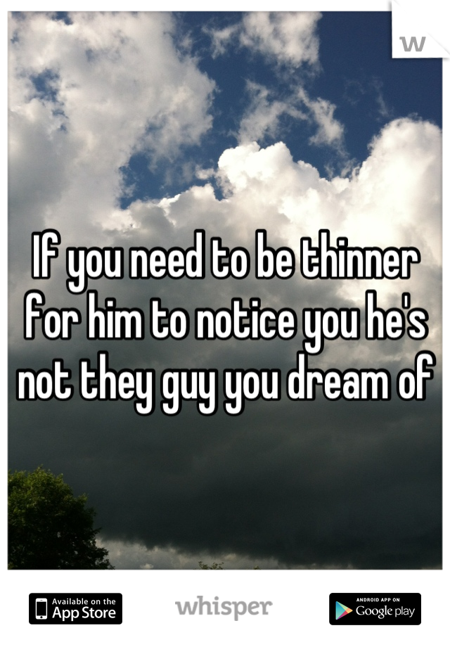 If you need to be thinner for him to notice you he's not they guy you dream of