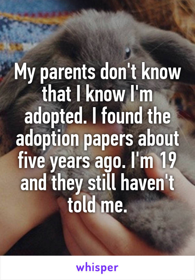 My parents don't know that I know I'm adopted. I found the adoption papers about five years ago. I'm 19 and they still haven't told me.